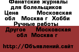 Фанатские журналы для болельщиков › Цена ­ 400 - Московская обл., Москва г. Хобби. Ручные работы » Другое   . Московская обл.,Москва г.